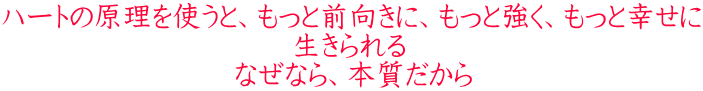 ハートの原理を使うと、もっと前向きに、もっと強く、もっと幸せに 生きられる なぜなら、本質だから